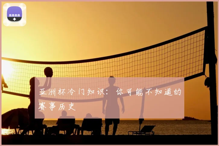 亚洲杯冷门知识：你可能不知道的赛事历史