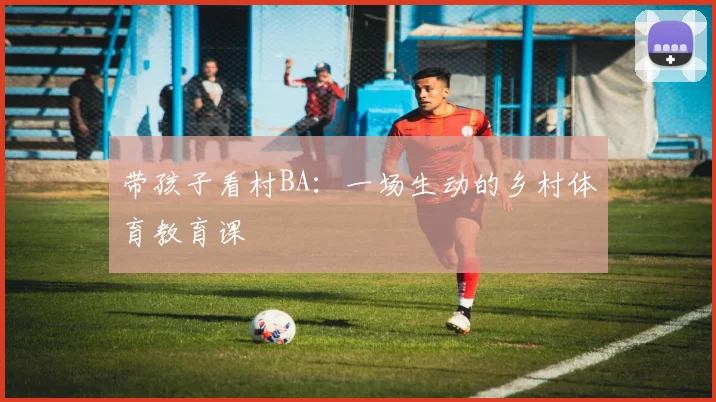 带孩子看村BA：一场生动的乡村体育教育课