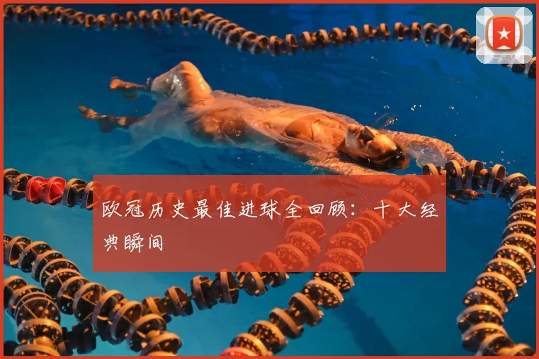 欧冠历史最佳进球全回顾:十大经典瞬间