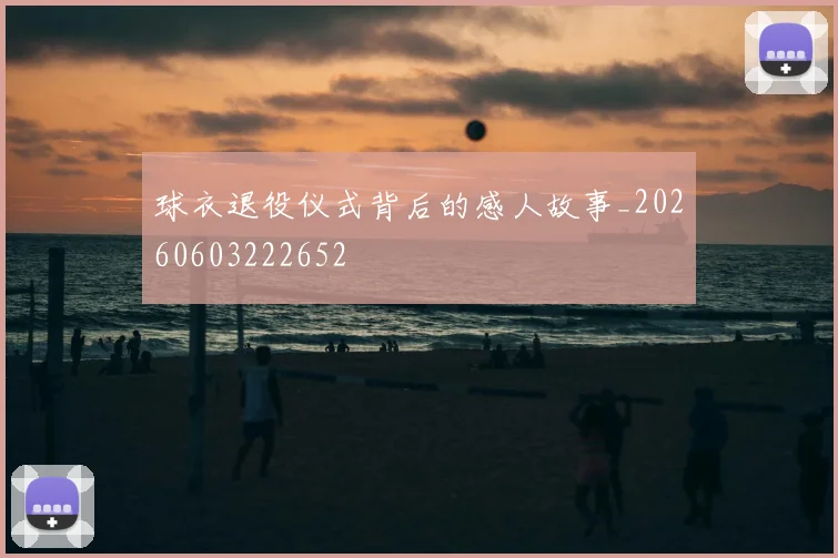 球衣退役仪式背后的感人故事_20260603222652