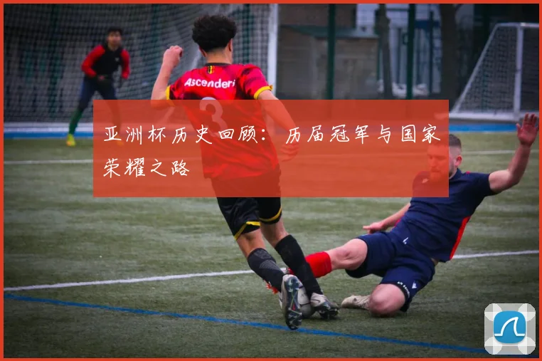 亚洲杯历史回顾:历届冠军与国家荣耀之路