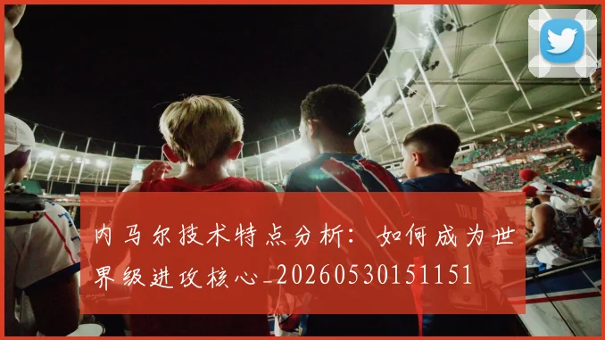 内马尔技术特点分析:如何成为世界级进攻核心_20260530151151