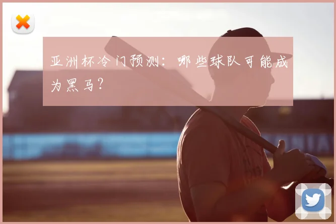 亚洲杯冷门预测：哪些球队可能成为黑马？