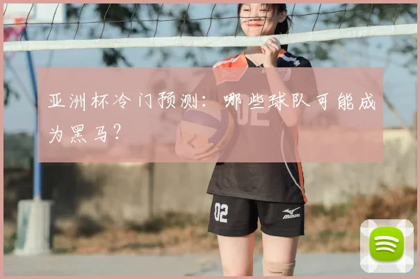 亚洲杯冷门预测:哪些球队可能成为黑马?