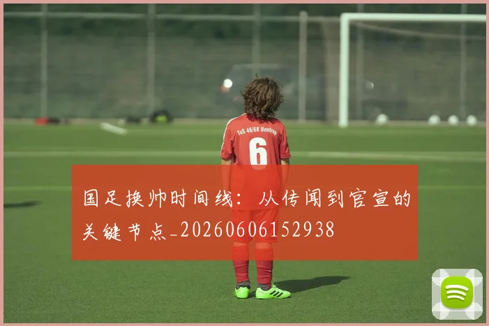 国足换帅时间线:从传闻到官宣的关键节点_20260606152938