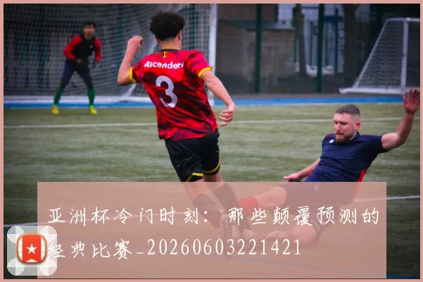 亚洲杯冷门时刻：那些颠覆预测的经典比赛_20260603221421