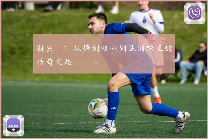 孙兴慜:从热刺核心到亚洲球王的传奇之路