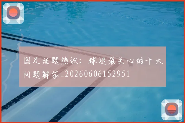 国足话题热议:球迷最关心的十大问题解答_20260606152951
