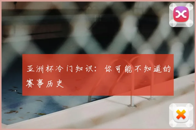 亚洲杯冷门知识:你可能不知道的赛事历史