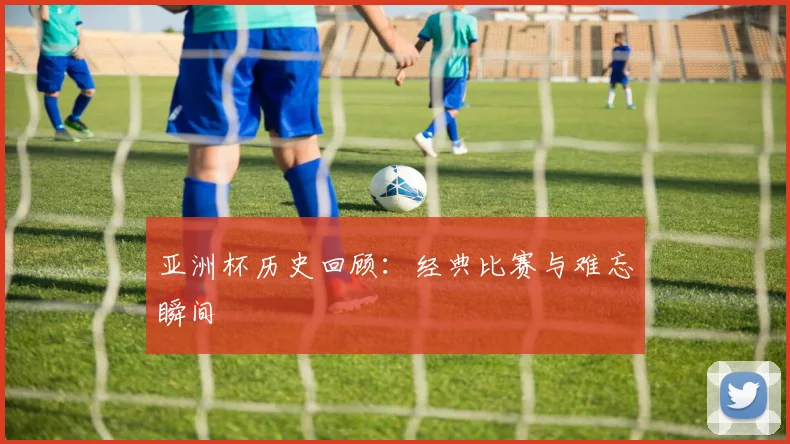 亚洲杯历史回顾:经典比赛与难忘瞬间