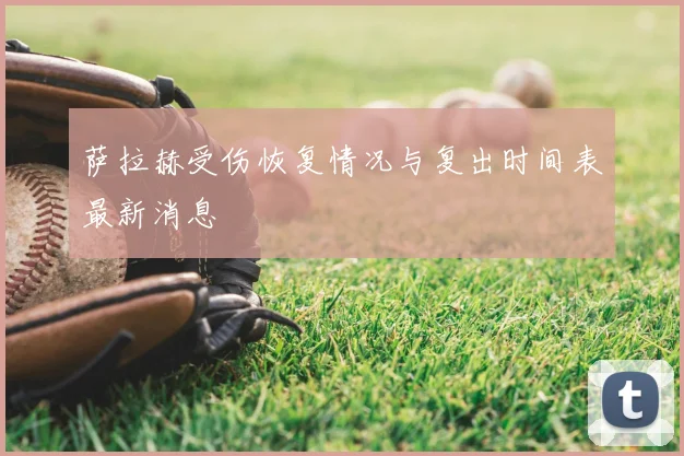 萨拉赫受伤恢复情况与复出时间表最新消息