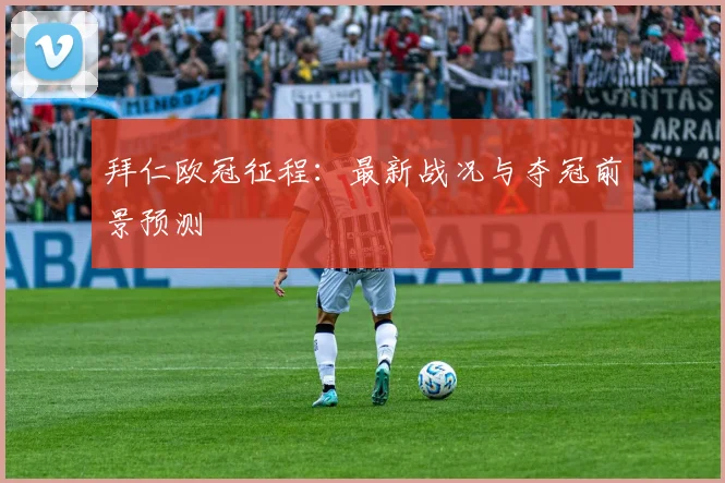 拜仁欧冠征程:最新战况与夺冠前景预测
