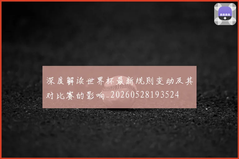 深度解读世界杯最新规则变动及其对比赛的影响_20260528193524