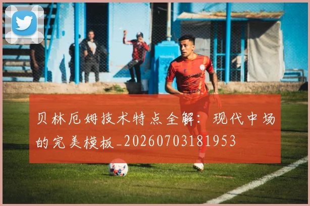 贝林厄姆技术特点全解:现代中场的完美模板_20260703181953
