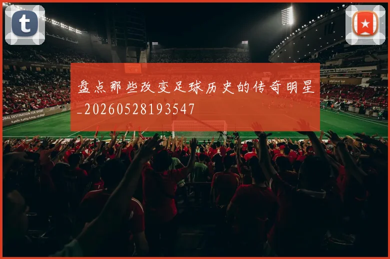 盘点那些改变足球历史的传奇明星_20260528193547