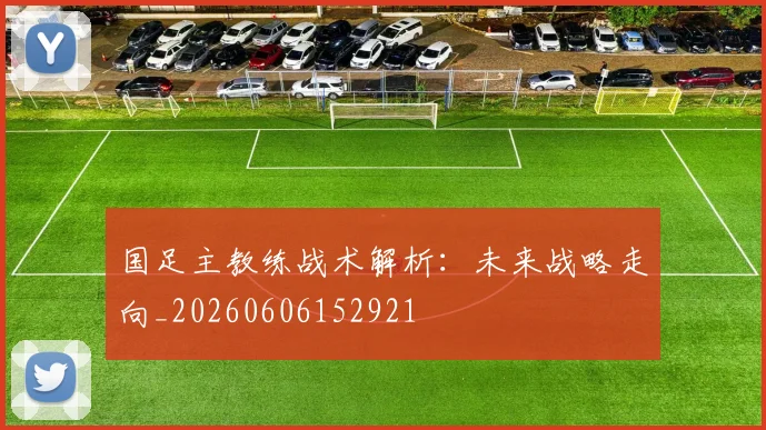 国足主教练战术解析：未来战略走向_20260606152921