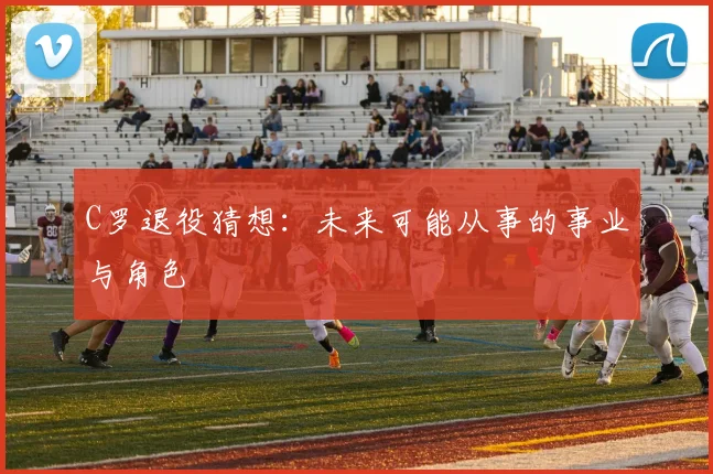 C罗退役猜想:未来可能从事的事业与角色