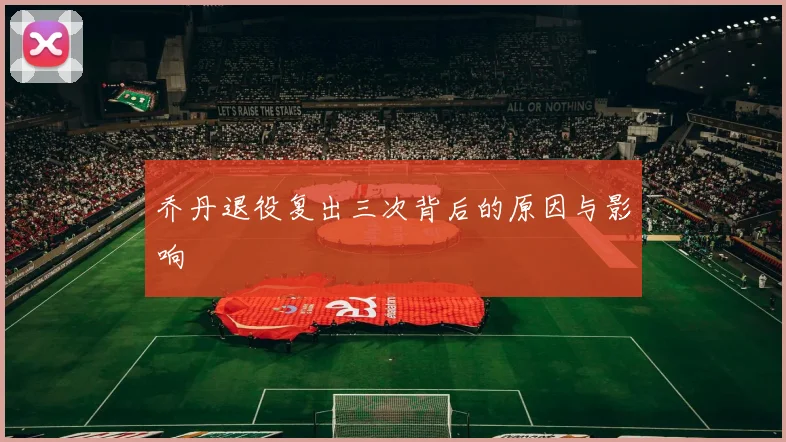 乔丹退役复出三次背后的原因与影响
