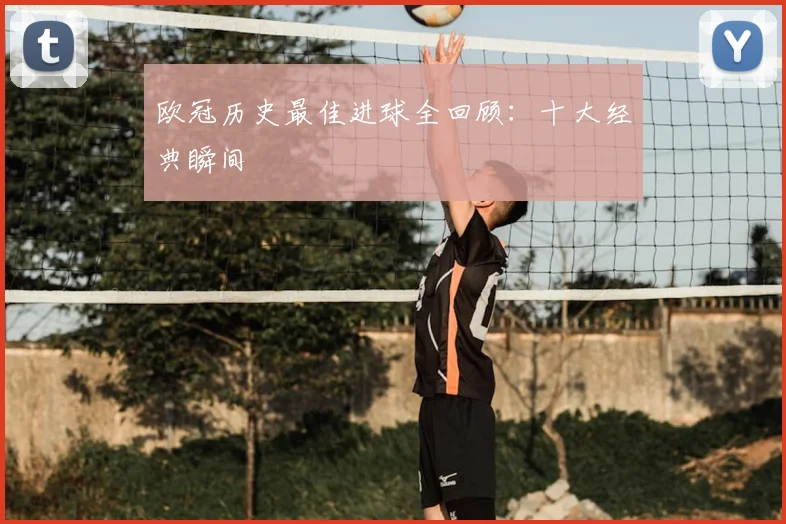 欧冠历史最佳进球全回顾：十大经典瞬间