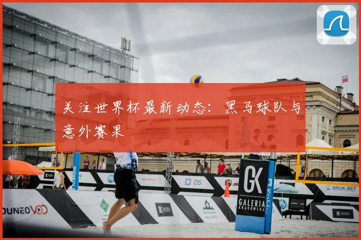 关注世界杯最新动态：黑马球队与意外赛果