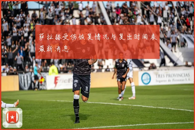 萨拉赫受伤恢复情况与复出时间表最新消息