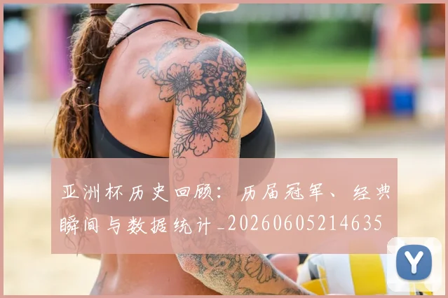 亚洲杯历史回顾:历届冠军、经典瞬间与数据统计_20260605214635