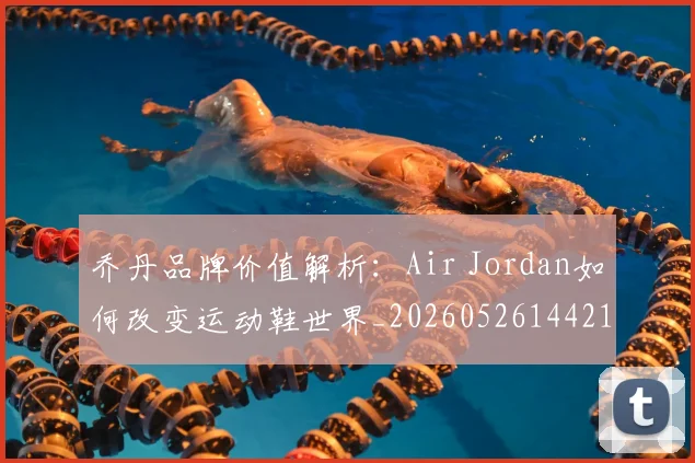 乔丹品牌价值解析：Air Jordan如何改变运动鞋世界_20260526144217