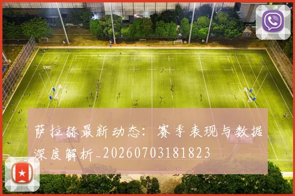 萨拉赫最新动态：赛季表现与数据深度解析_20260703181823